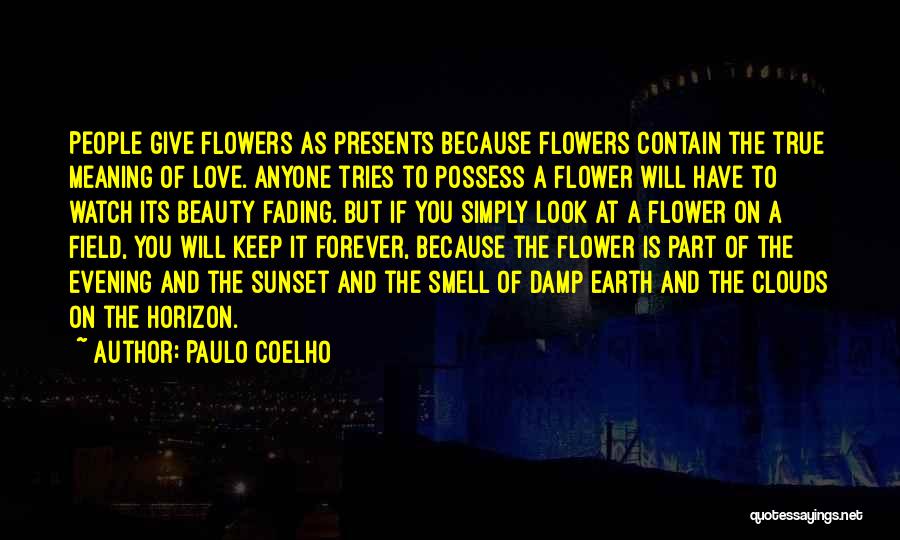 Paulo Coelho Quotes: People Give Flowers As Presents Because Flowers Contain The True Meaning Of Love. Anyone Tries To Possess A Flower Will