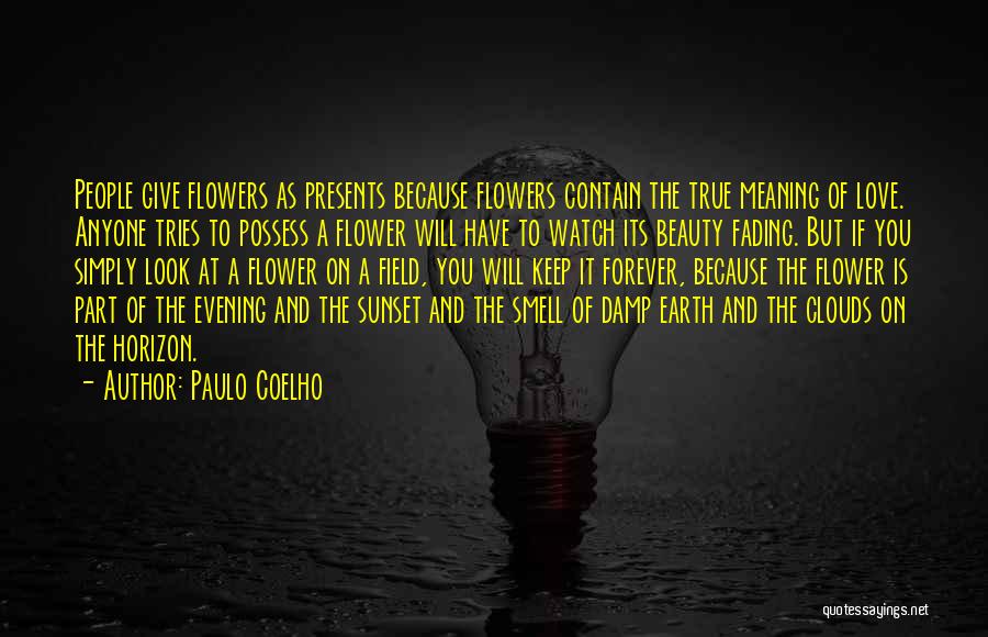 Paulo Coelho Quotes: People Give Flowers As Presents Because Flowers Contain The True Meaning Of Love. Anyone Tries To Possess A Flower Will