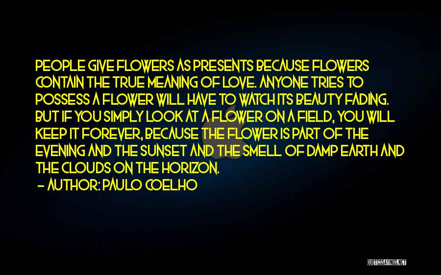 Paulo Coelho Quotes: People Give Flowers As Presents Because Flowers Contain The True Meaning Of Love. Anyone Tries To Possess A Flower Will