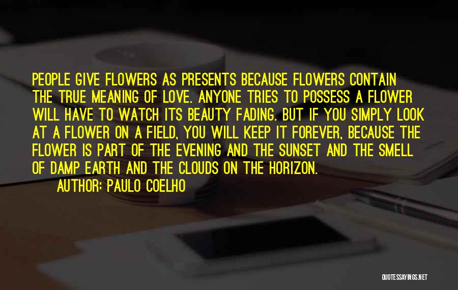 Paulo Coelho Quotes: People Give Flowers As Presents Because Flowers Contain The True Meaning Of Love. Anyone Tries To Possess A Flower Will