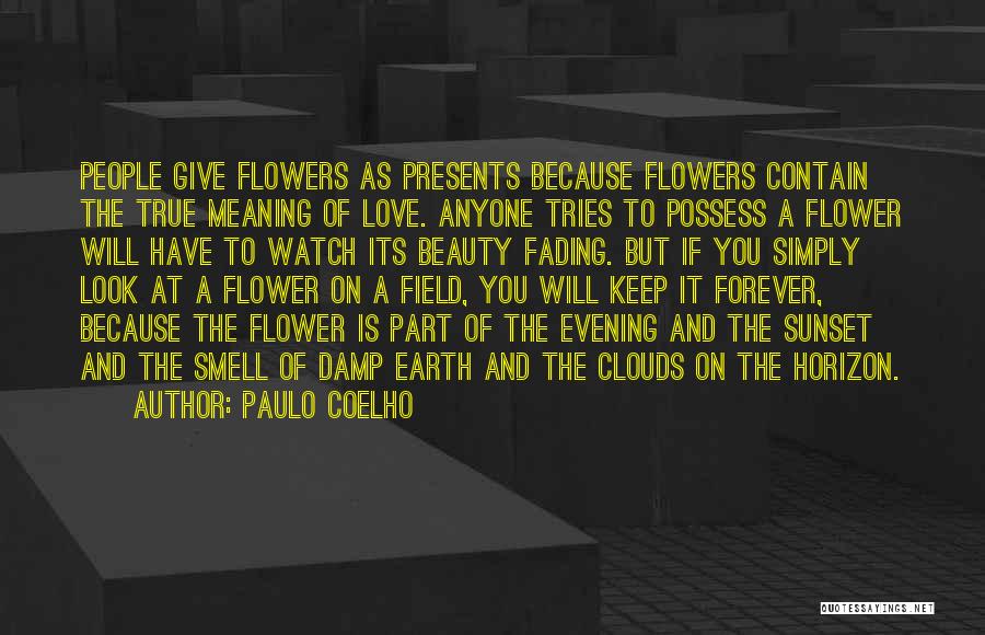 Paulo Coelho Quotes: People Give Flowers As Presents Because Flowers Contain The True Meaning Of Love. Anyone Tries To Possess A Flower Will