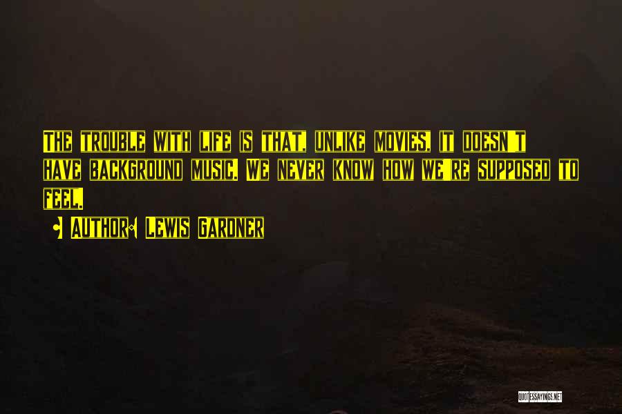 Lewis Gardner Quotes: The Trouble With Life Is That, Unlike Movies, It Doesn't Have Background Music. We Never Know How We're Supposed To