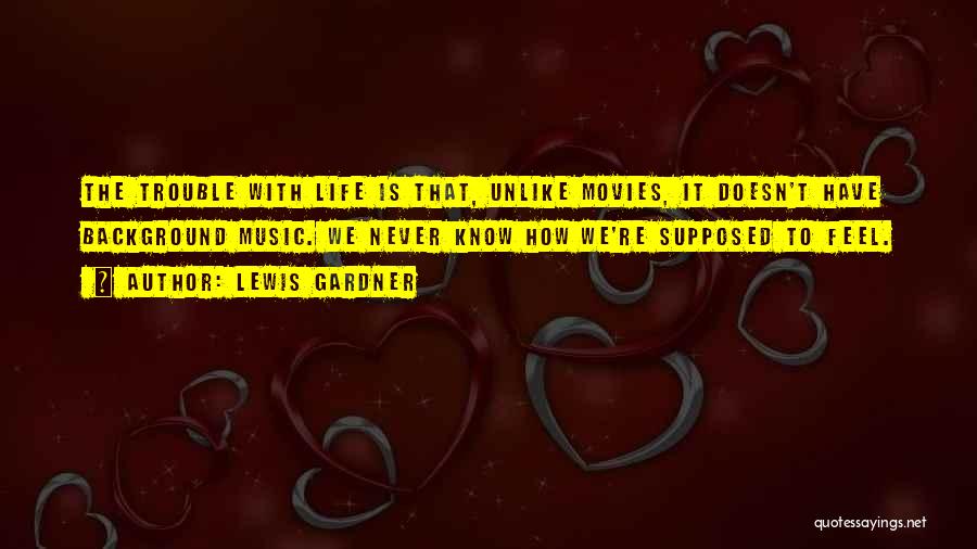 Lewis Gardner Quotes: The Trouble With Life Is That, Unlike Movies, It Doesn't Have Background Music. We Never Know How We're Supposed To