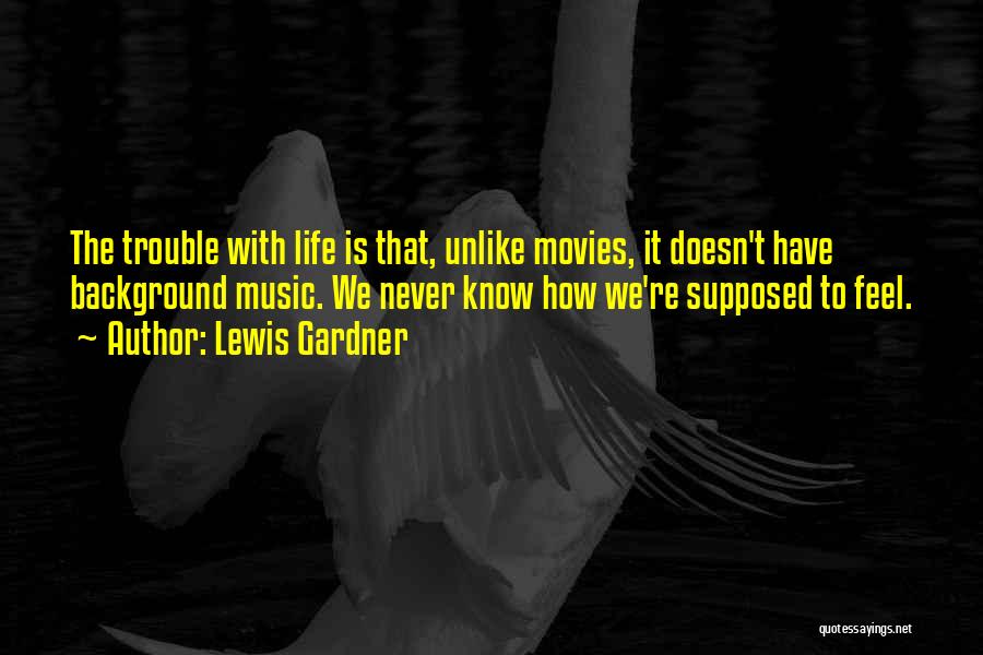 Lewis Gardner Quotes: The Trouble With Life Is That, Unlike Movies, It Doesn't Have Background Music. We Never Know How We're Supposed To