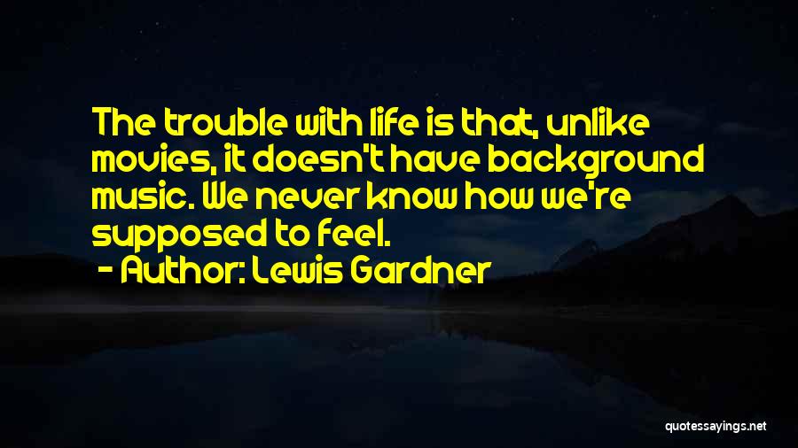 Lewis Gardner Quotes: The Trouble With Life Is That, Unlike Movies, It Doesn't Have Background Music. We Never Know How We're Supposed To