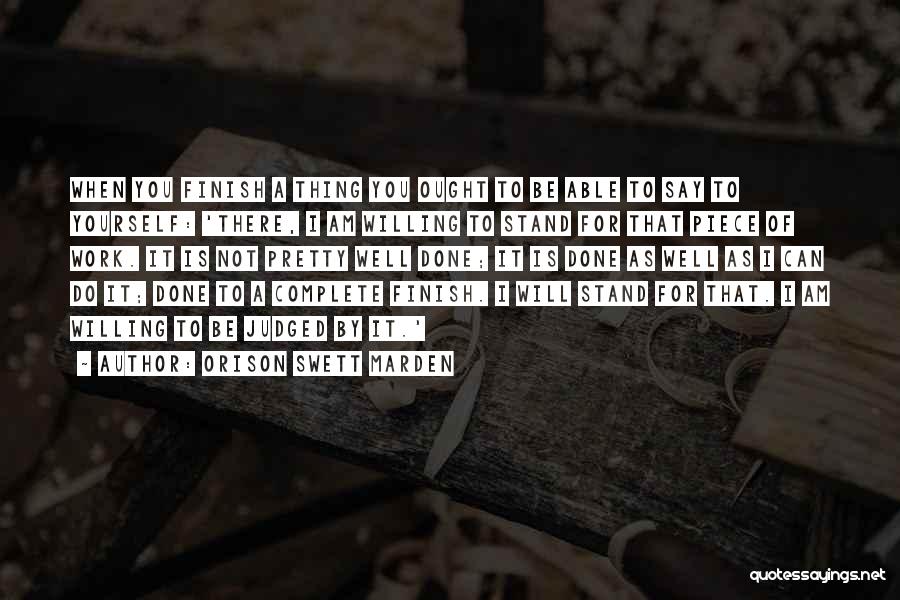 Orison Swett Marden Quotes: When You Finish A Thing You Ought To Be Able To Say To Yourself: 'there, I Am Willing To Stand