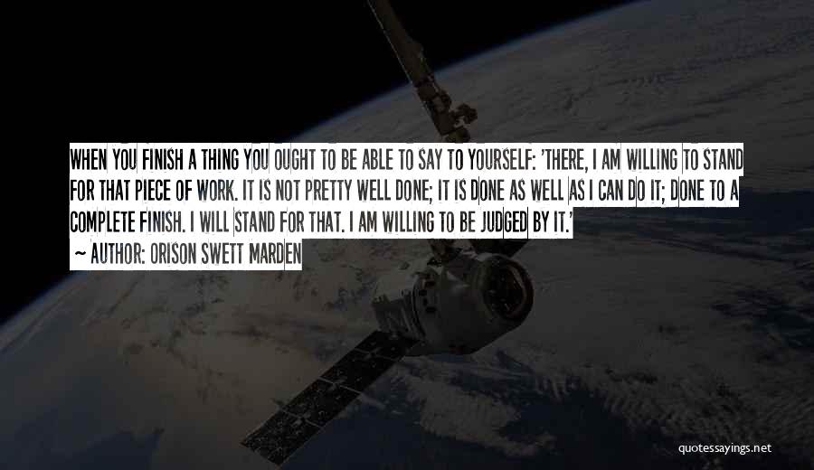 Orison Swett Marden Quotes: When You Finish A Thing You Ought To Be Able To Say To Yourself: 'there, I Am Willing To Stand