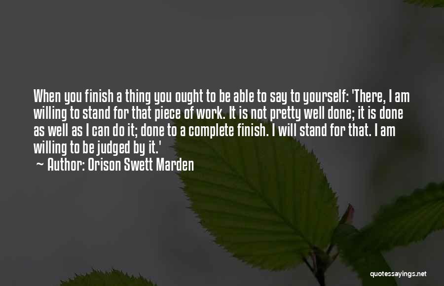 Orison Swett Marden Quotes: When You Finish A Thing You Ought To Be Able To Say To Yourself: 'there, I Am Willing To Stand