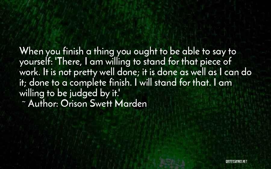 Orison Swett Marden Quotes: When You Finish A Thing You Ought To Be Able To Say To Yourself: 'there, I Am Willing To Stand