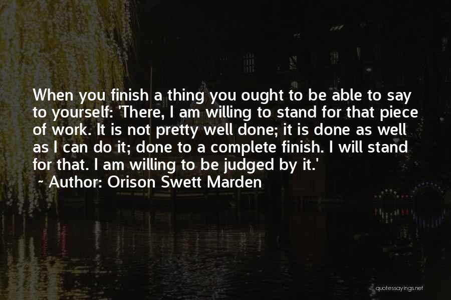 Orison Swett Marden Quotes: When You Finish A Thing You Ought To Be Able To Say To Yourself: 'there, I Am Willing To Stand