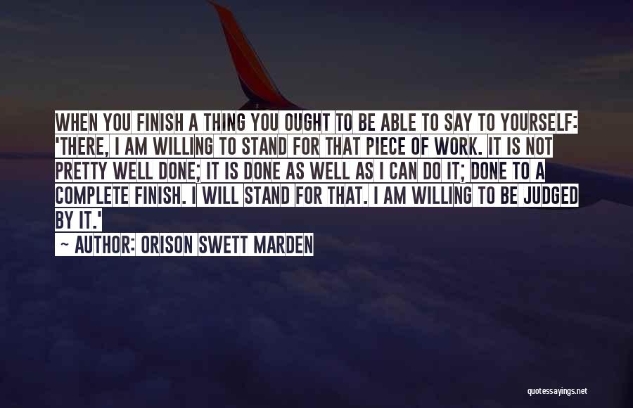 Orison Swett Marden Quotes: When You Finish A Thing You Ought To Be Able To Say To Yourself: 'there, I Am Willing To Stand