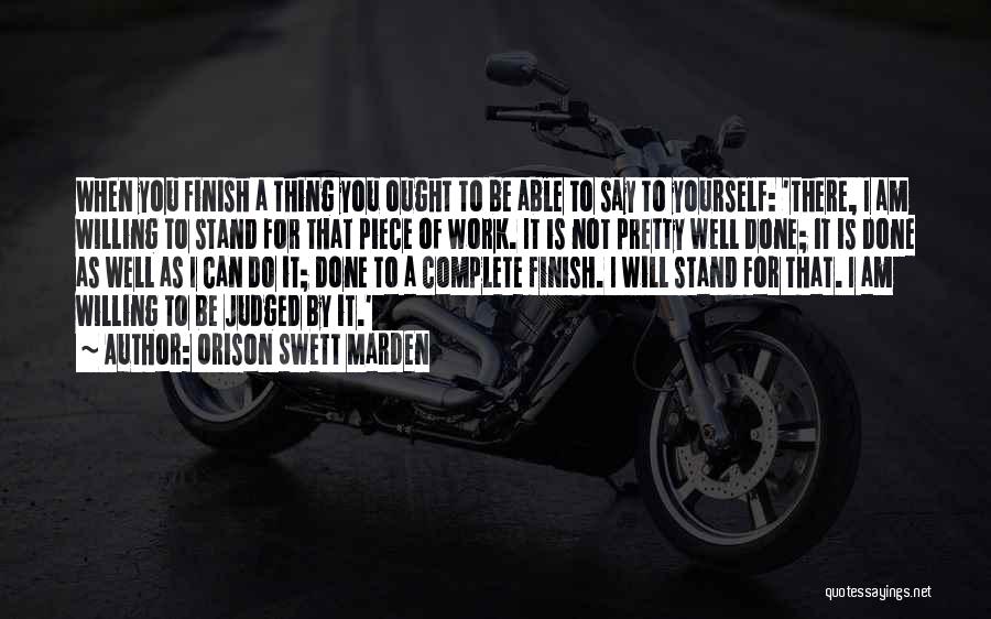 Orison Swett Marden Quotes: When You Finish A Thing You Ought To Be Able To Say To Yourself: 'there, I Am Willing To Stand