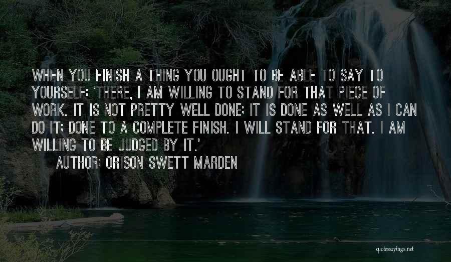 Orison Swett Marden Quotes: When You Finish A Thing You Ought To Be Able To Say To Yourself: 'there, I Am Willing To Stand