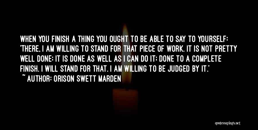 Orison Swett Marden Quotes: When You Finish A Thing You Ought To Be Able To Say To Yourself: 'there, I Am Willing To Stand
