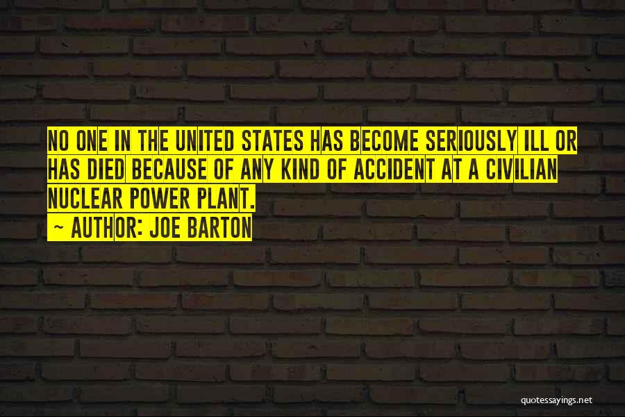 Joe Barton Quotes: No One In The United States Has Become Seriously Ill Or Has Died Because Of Any Kind Of Accident At