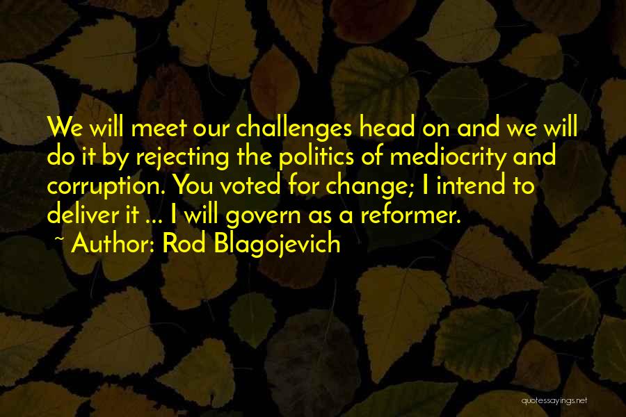Rod Blagojevich Quotes: We Will Meet Our Challenges Head On And We Will Do It By Rejecting The Politics Of Mediocrity And Corruption.