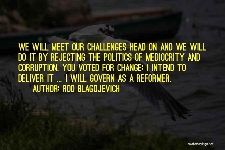 Rod Blagojevich Quotes: We Will Meet Our Challenges Head On And We Will Do It By Rejecting The Politics Of Mediocrity And Corruption.