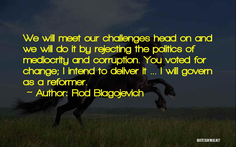 Rod Blagojevich Quotes: We Will Meet Our Challenges Head On And We Will Do It By Rejecting The Politics Of Mediocrity And Corruption.