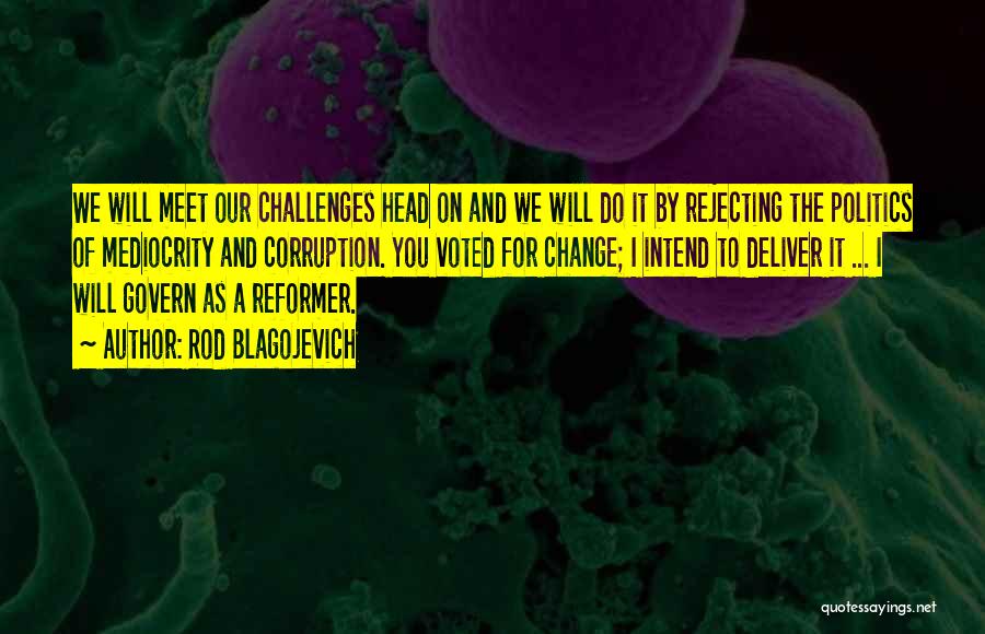 Rod Blagojevich Quotes: We Will Meet Our Challenges Head On And We Will Do It By Rejecting The Politics Of Mediocrity And Corruption.