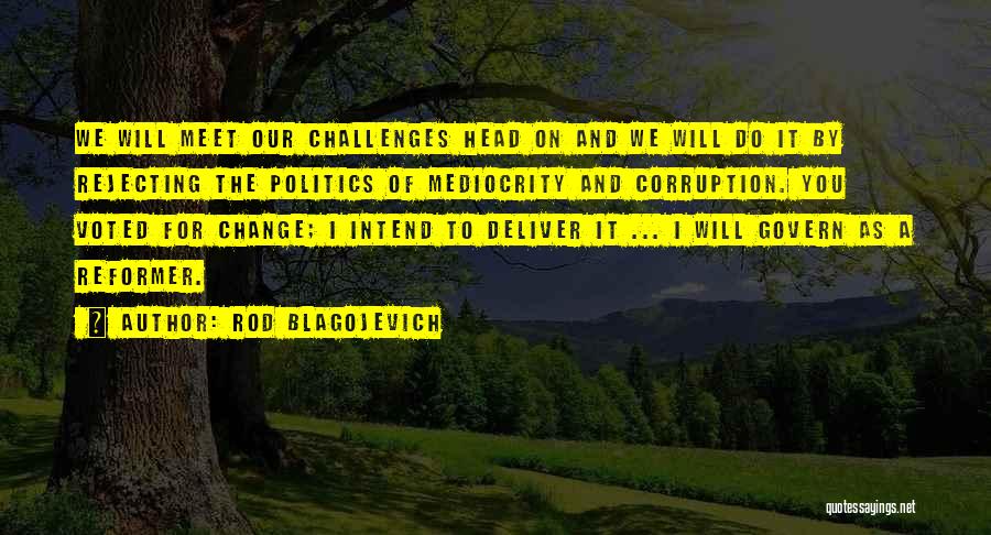 Rod Blagojevich Quotes: We Will Meet Our Challenges Head On And We Will Do It By Rejecting The Politics Of Mediocrity And Corruption.