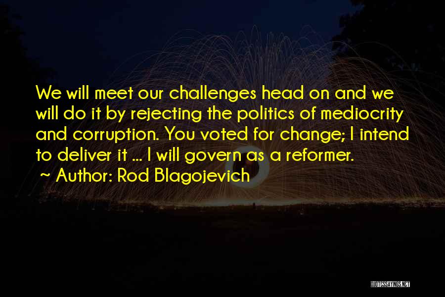 Rod Blagojevich Quotes: We Will Meet Our Challenges Head On And We Will Do It By Rejecting The Politics Of Mediocrity And Corruption.