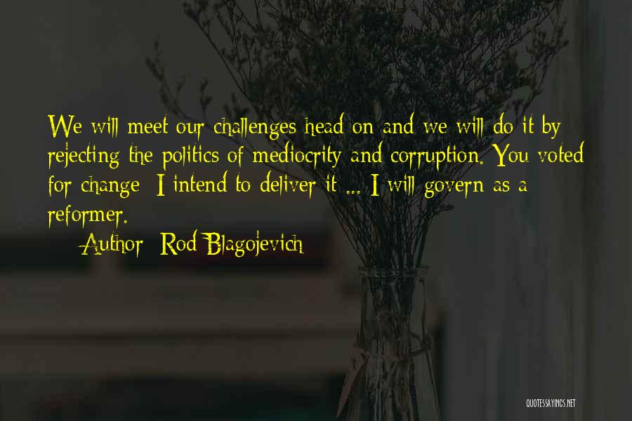 Rod Blagojevich Quotes: We Will Meet Our Challenges Head On And We Will Do It By Rejecting The Politics Of Mediocrity And Corruption.