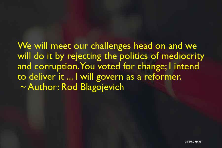 Rod Blagojevich Quotes: We Will Meet Our Challenges Head On And We Will Do It By Rejecting The Politics Of Mediocrity And Corruption.