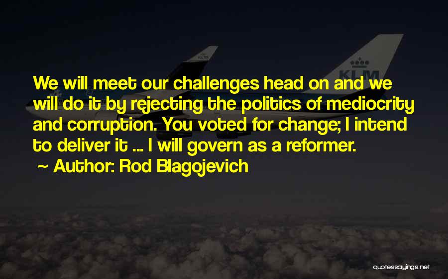 Rod Blagojevich Quotes: We Will Meet Our Challenges Head On And We Will Do It By Rejecting The Politics Of Mediocrity And Corruption.