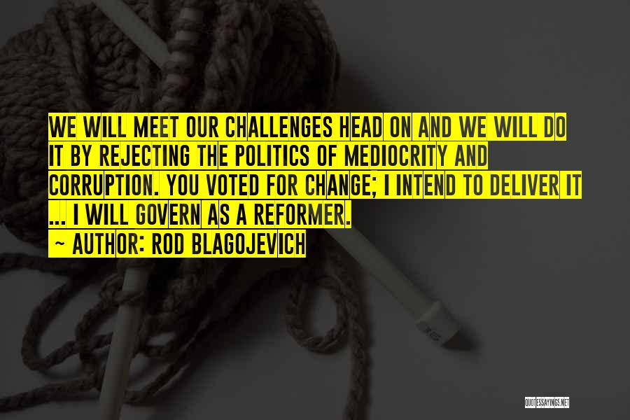 Rod Blagojevich Quotes: We Will Meet Our Challenges Head On And We Will Do It By Rejecting The Politics Of Mediocrity And Corruption.