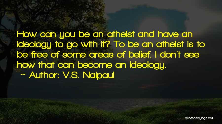 V.S. Naipaul Quotes: How Can You Be An Atheist And Have An Ideology To Go With It? To Be An Atheist Is To