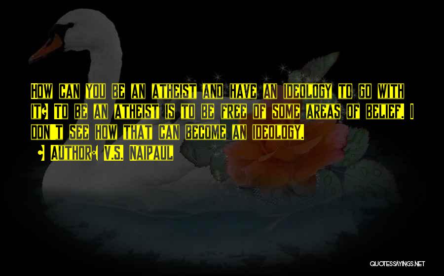 V.S. Naipaul Quotes: How Can You Be An Atheist And Have An Ideology To Go With It? To Be An Atheist Is To