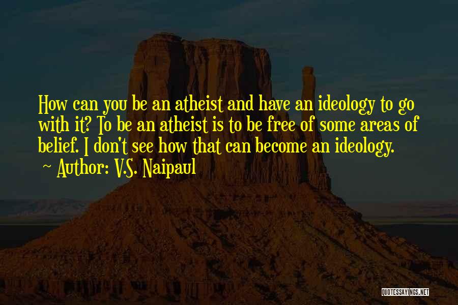 V.S. Naipaul Quotes: How Can You Be An Atheist And Have An Ideology To Go With It? To Be An Atheist Is To