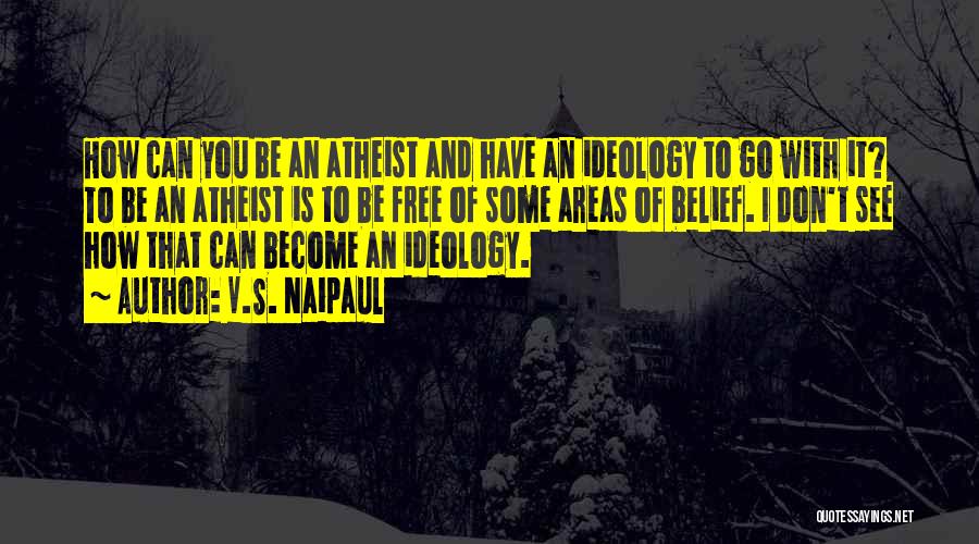 V.S. Naipaul Quotes: How Can You Be An Atheist And Have An Ideology To Go With It? To Be An Atheist Is To