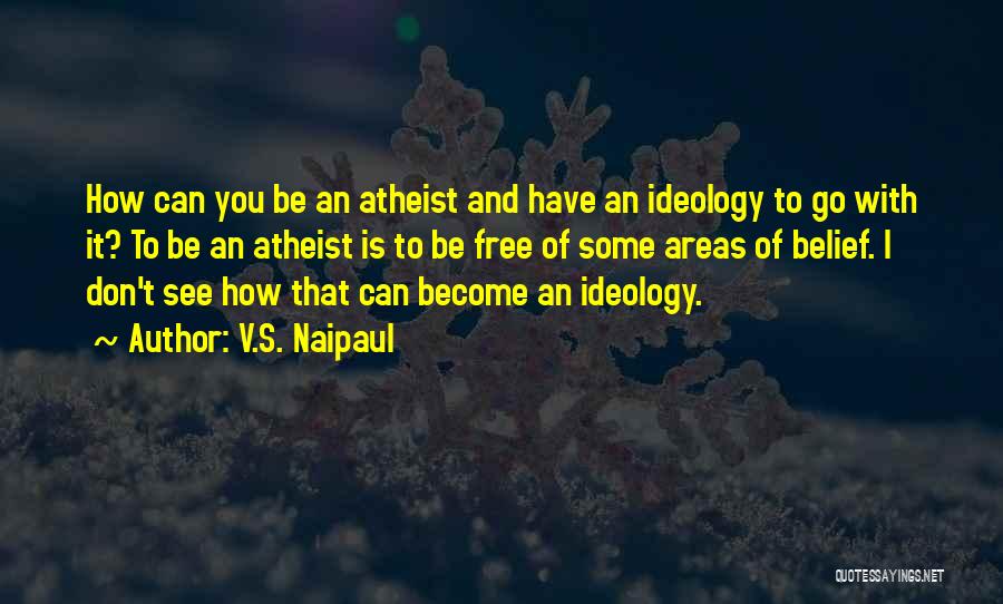 V.S. Naipaul Quotes: How Can You Be An Atheist And Have An Ideology To Go With It? To Be An Atheist Is To