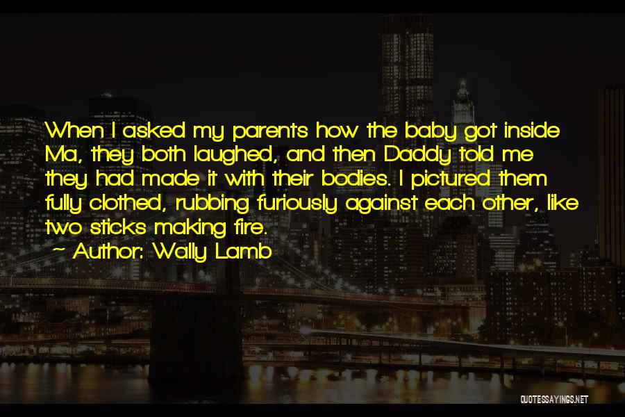 Wally Lamb Quotes: When I Asked My Parents How The Baby Got Inside Ma, They Both Laughed, And Then Daddy Told Me They