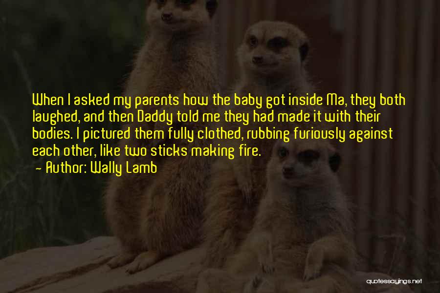 Wally Lamb Quotes: When I Asked My Parents How The Baby Got Inside Ma, They Both Laughed, And Then Daddy Told Me They