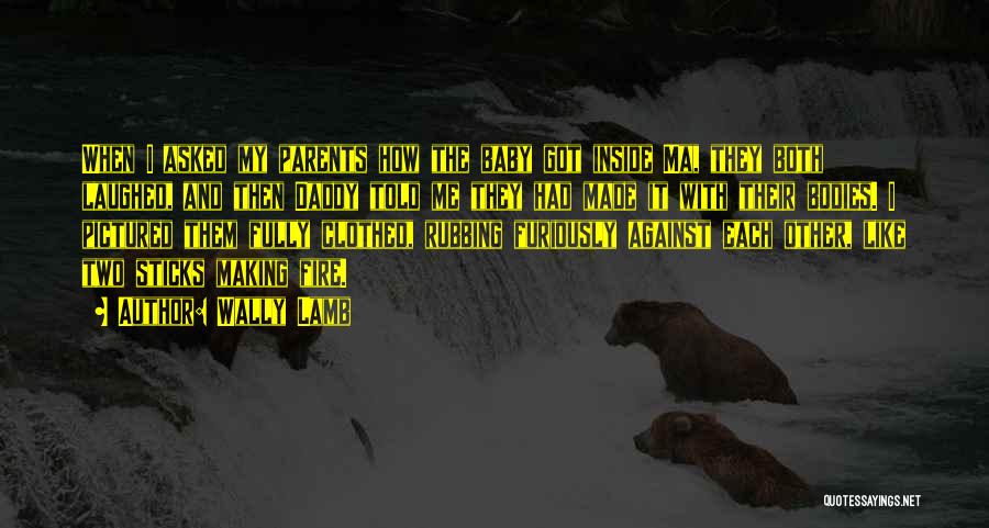 Wally Lamb Quotes: When I Asked My Parents How The Baby Got Inside Ma, They Both Laughed, And Then Daddy Told Me They