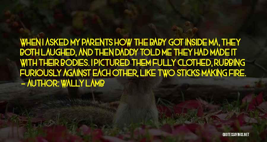 Wally Lamb Quotes: When I Asked My Parents How The Baby Got Inside Ma, They Both Laughed, And Then Daddy Told Me They