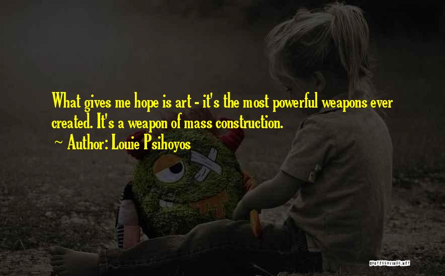 Louie Psihoyos Quotes: What Gives Me Hope Is Art - It's The Most Powerful Weapons Ever Created. It's A Weapon Of Mass Construction.
