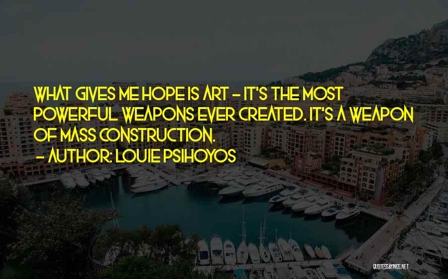 Louie Psihoyos Quotes: What Gives Me Hope Is Art - It's The Most Powerful Weapons Ever Created. It's A Weapon Of Mass Construction.