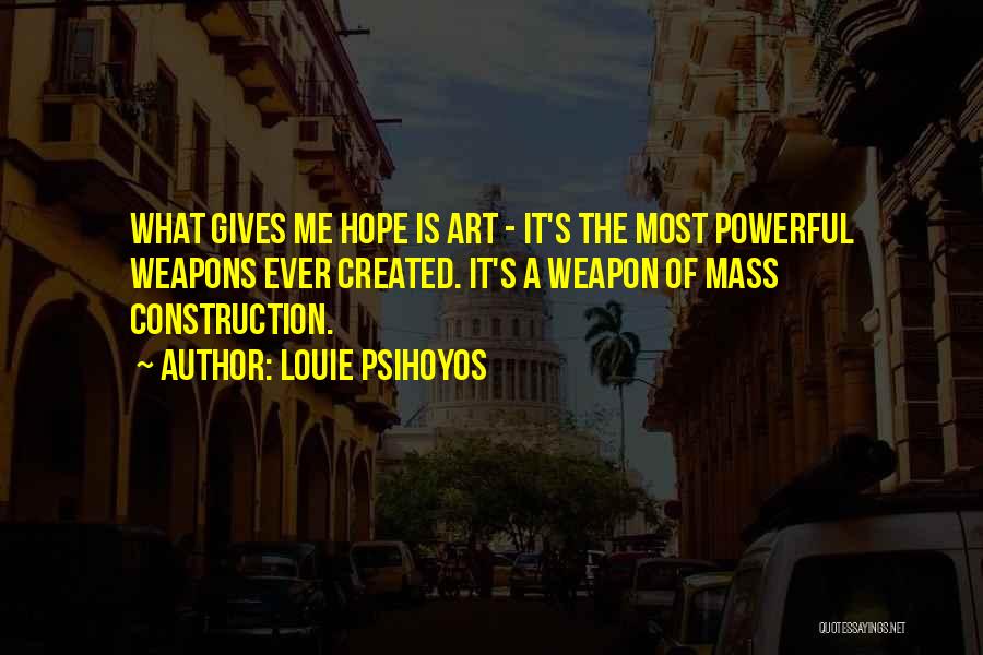 Louie Psihoyos Quotes: What Gives Me Hope Is Art - It's The Most Powerful Weapons Ever Created. It's A Weapon Of Mass Construction.