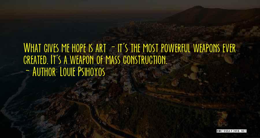 Louie Psihoyos Quotes: What Gives Me Hope Is Art - It's The Most Powerful Weapons Ever Created. It's A Weapon Of Mass Construction.