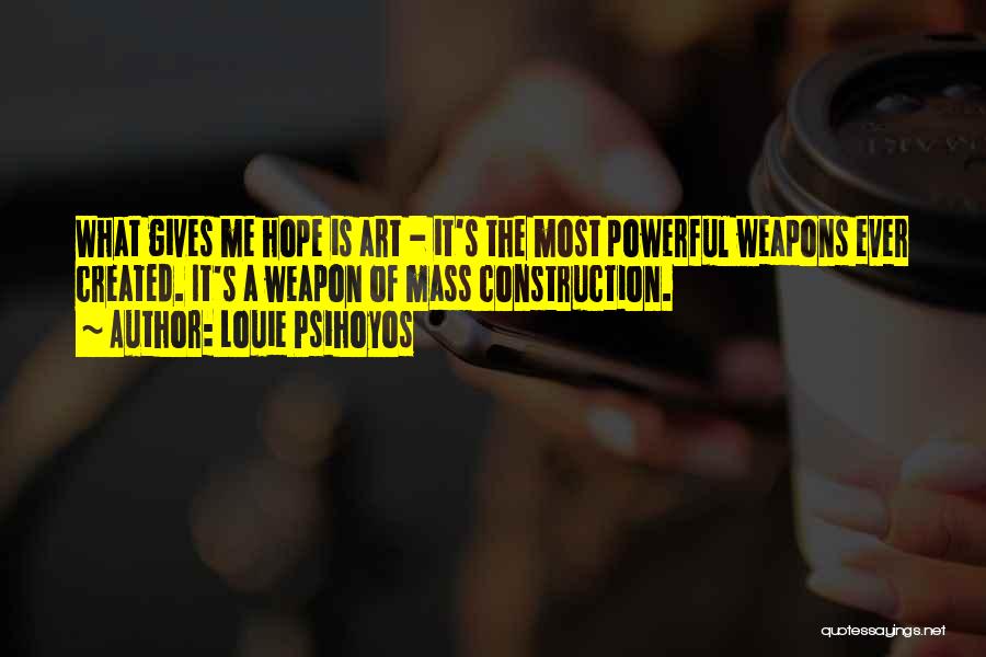 Louie Psihoyos Quotes: What Gives Me Hope Is Art - It's The Most Powerful Weapons Ever Created. It's A Weapon Of Mass Construction.