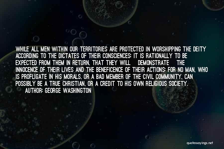 George Washington Quotes: While All Men Within Our Territories Are Protected In Worshipping The Deity According To The Dictates Of Their Consciences; It