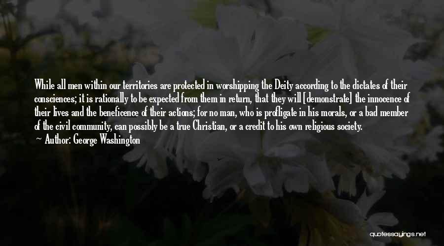 George Washington Quotes: While All Men Within Our Territories Are Protected In Worshipping The Deity According To The Dictates Of Their Consciences; It