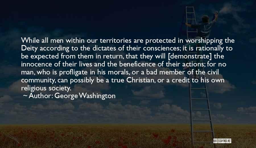 George Washington Quotes: While All Men Within Our Territories Are Protected In Worshipping The Deity According To The Dictates Of Their Consciences; It