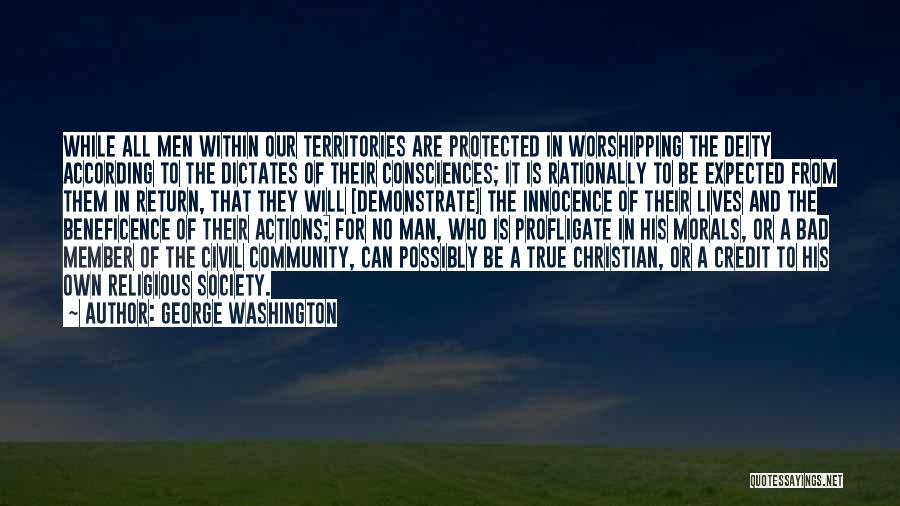 George Washington Quotes: While All Men Within Our Territories Are Protected In Worshipping The Deity According To The Dictates Of Their Consciences; It