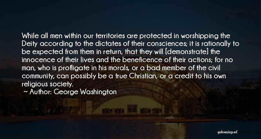 George Washington Quotes: While All Men Within Our Territories Are Protected In Worshipping The Deity According To The Dictates Of Their Consciences; It