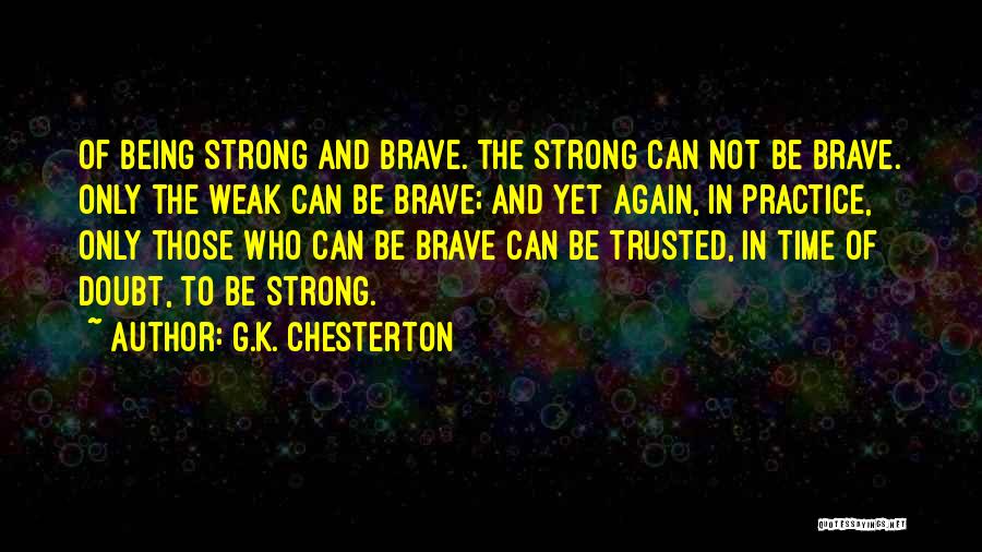 G.K. Chesterton Quotes: Of Being Strong And Brave. The Strong Can Not Be Brave. Only The Weak Can Be Brave; And Yet Again,