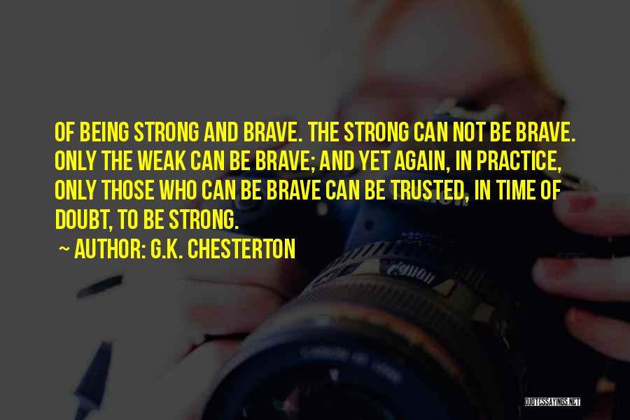 G.K. Chesterton Quotes: Of Being Strong And Brave. The Strong Can Not Be Brave. Only The Weak Can Be Brave; And Yet Again,